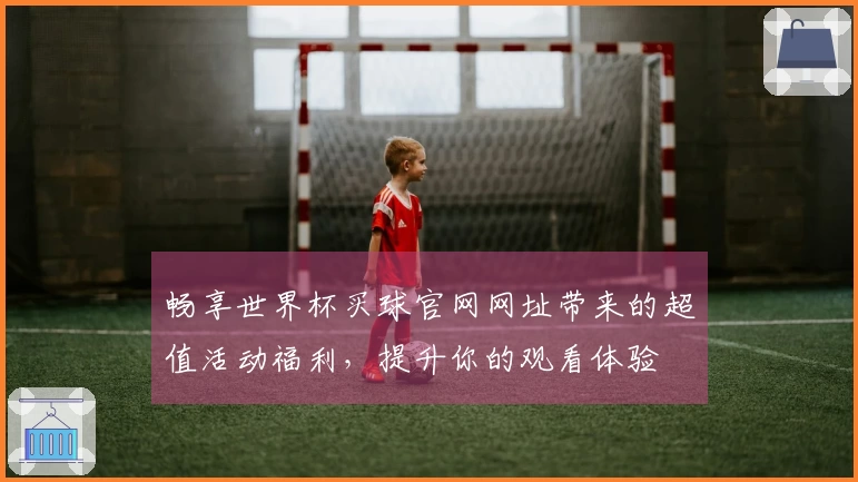 畅享世界杯买球官网网址带来的超值活动福利，提升你的观看体验