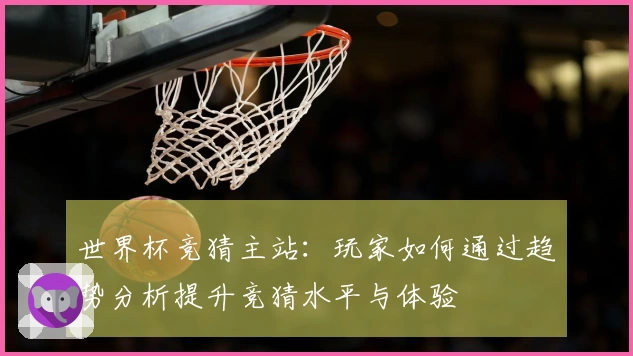 世界杯竞猜主站：玩家如何通过趋势分析提升竞猜水平与体验