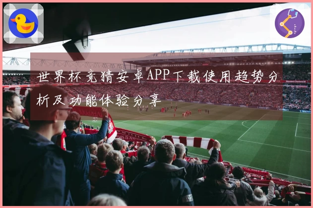 世界杯竞猜安卓APP下载使用趋势分析及功能体验分享