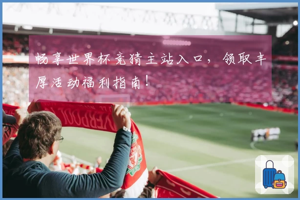 畅享世界杯竞猜主站入口，领取丰厚活动福利指南！