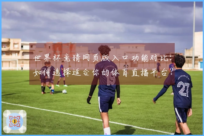 世界杯竞猜网页版入口功能对比：如何选择适合你的体育直播平台？