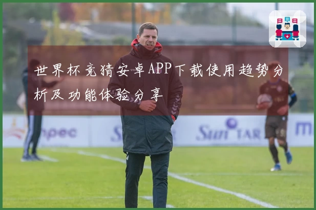 世界杯竞猜安卓APP下载使用趋势分析及功能体验分享