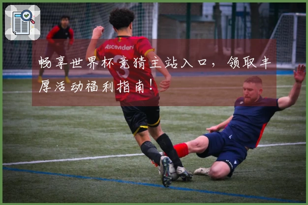 畅享世界杯竞猜主站入口，领取丰厚活动福利指南！