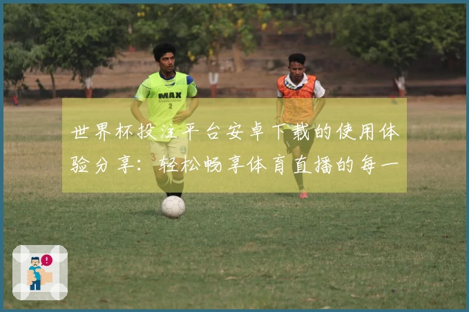 世界杯投注平台安卓下载的使用体验分享：轻松畅享体育直播的每一刻